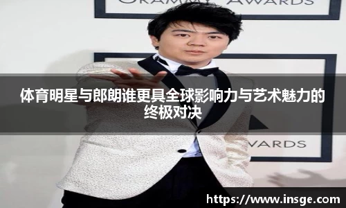 体育明星与郎朗谁更具全球影响力与艺术魅力的终极对决