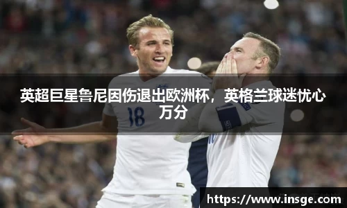英超巨星鲁尼因伤退出欧洲杯，英格兰球迷忧心万分