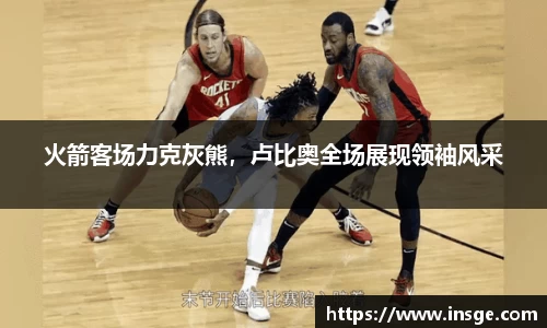 火箭客场力克灰熊，卢比奥全场展现领袖风采