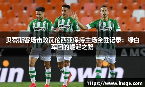 贝蒂斯客场击败瓦伦西亚保持主场全胜记录：绿白军团的崛起之路