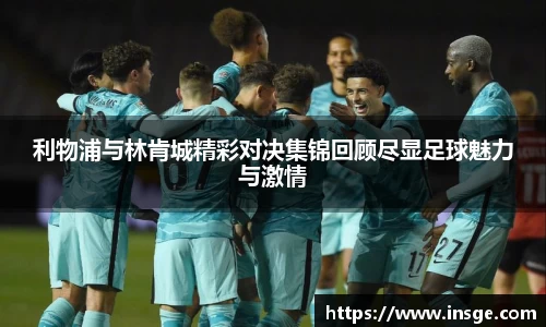 利物浦与林肯城精彩对决集锦回顾尽显足球魅力与激情