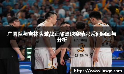 广厦队与吉林队激战正酣篮球赛精彩瞬间回顾与分析