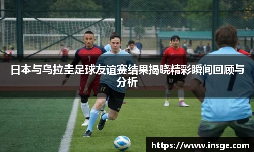 日本与乌拉圭足球友谊赛结果揭晓精彩瞬间回顾与分析