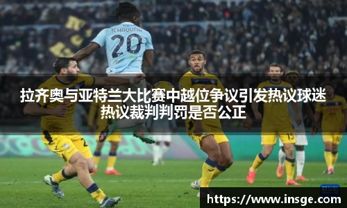 拉齐奥与亚特兰大比赛中越位争议引发热议球迷热议裁判判罚是否公正