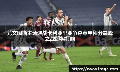 尤文图斯主场迎战卡利亚里亚争夺意甲积分巅峰之战即将打响