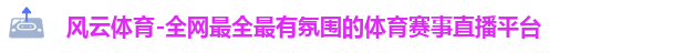 风云体育-全网最全最有氛围的体育赛事直播平台